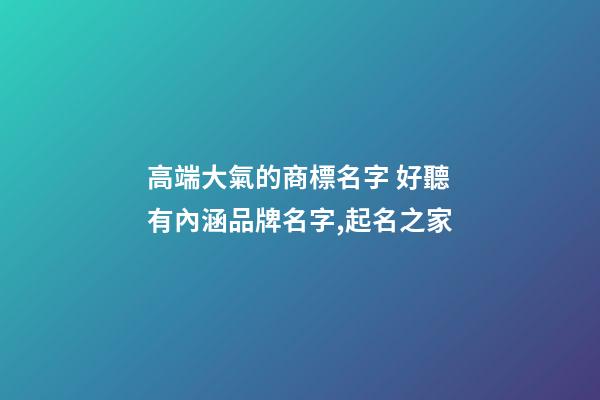 高端大氣的商標名字 好聽有內涵品牌名字,起名之家